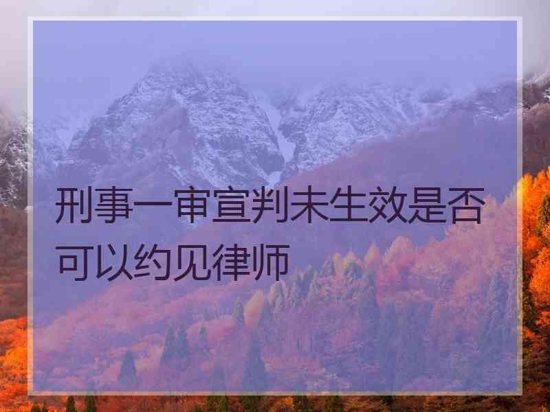 刑事一审宣判未生效是否可以约见律师