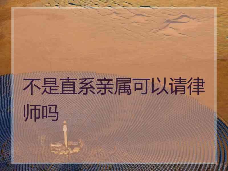不是直系亲属可以请律师吗 不是直系亲属可以请律师吗