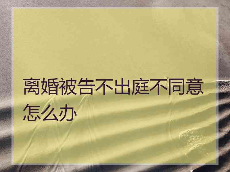 离婚被告不出庭不同意怎么办