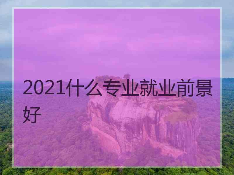 2021什么专业就业前景好