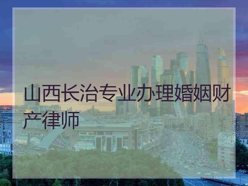 山西长治专业办理婚姻财产律师