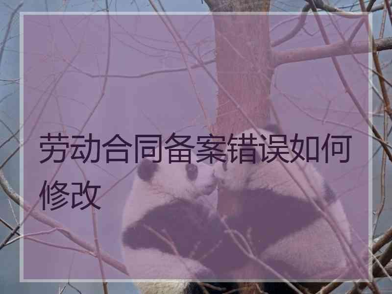 劳动合同备案错误如何修改