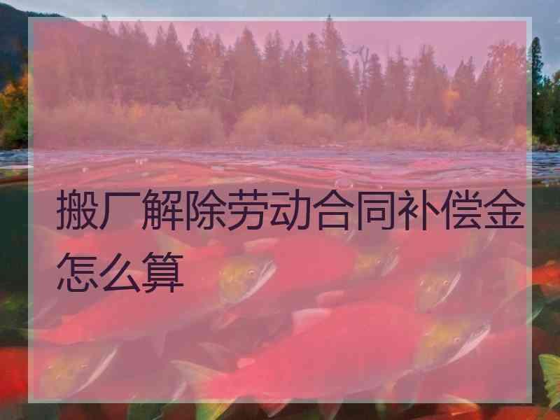 搬厂解除劳动合同补偿金怎么算