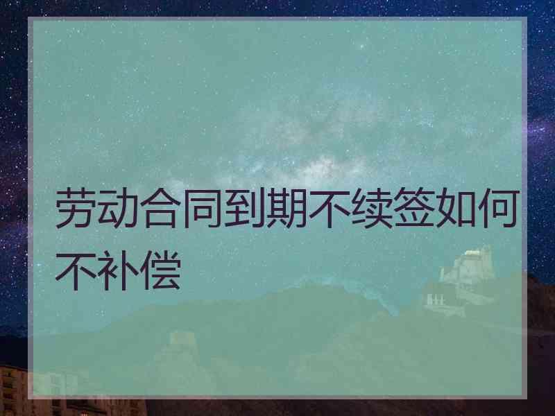 劳动合同到期不续签如何不补偿