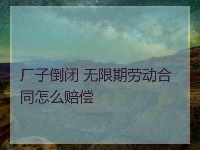 厂子倒闭 无限期劳动合同怎么赔偿