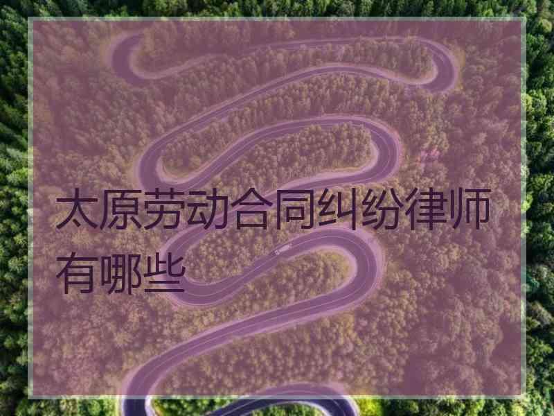 太原劳动合同纠纷律师有哪些