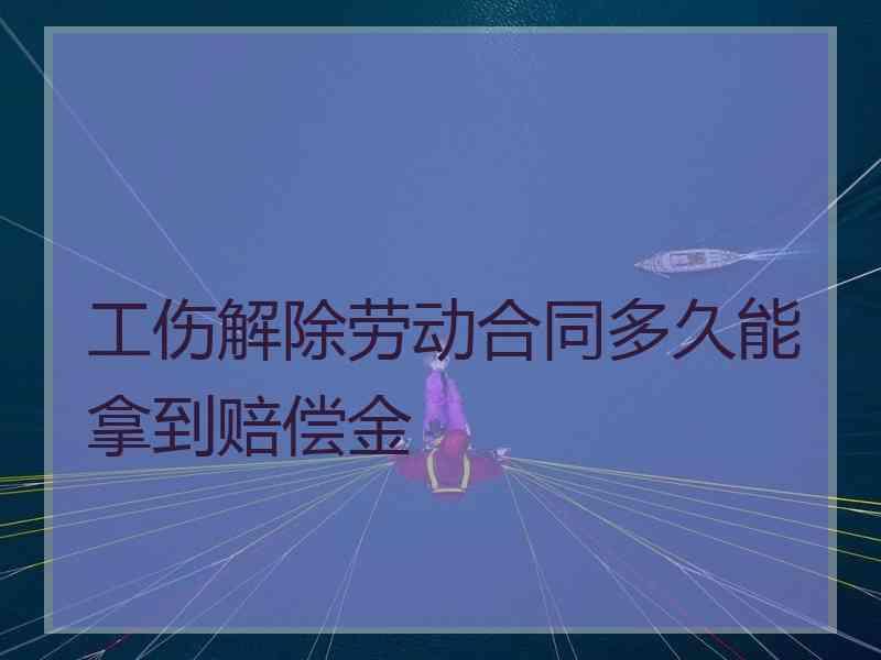 工伤解除劳动合同多久能拿到赔偿金