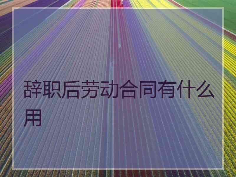 辞职后劳动合同有什么用