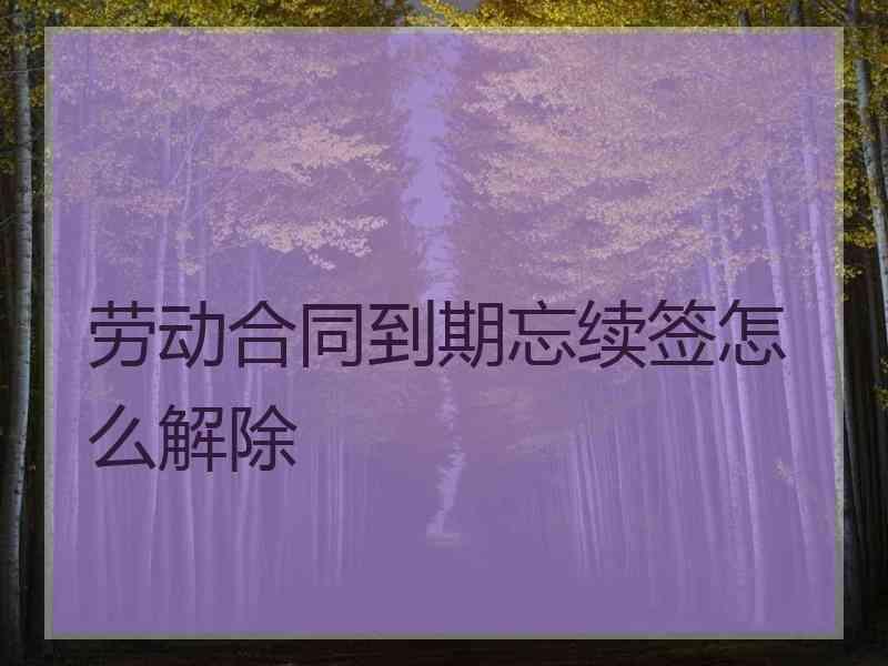 劳动合同到期忘续签怎么解除