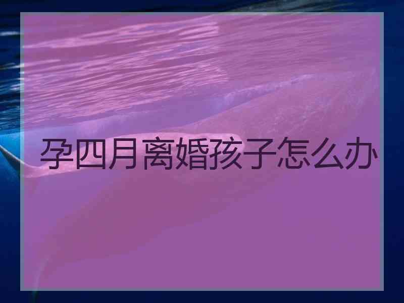 孕四月离婚孩子怎么办