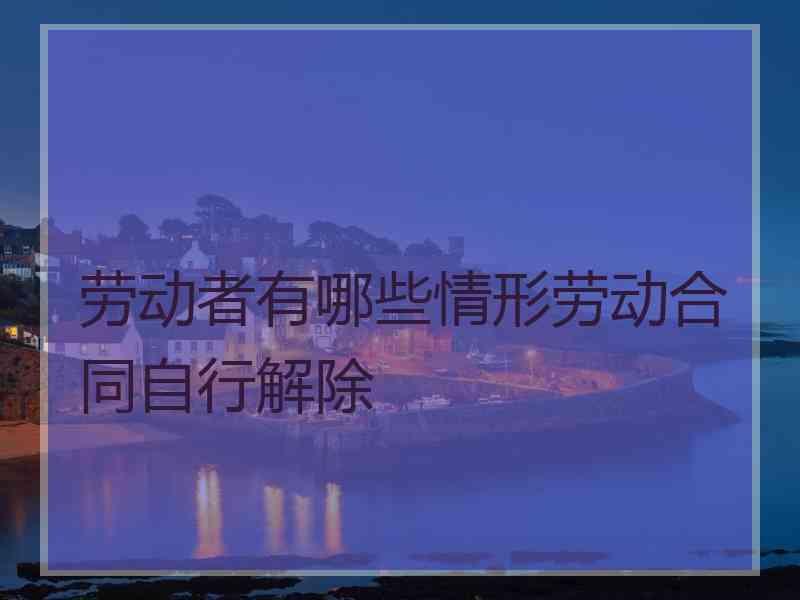 劳动者有哪些情形劳动合同自行解除