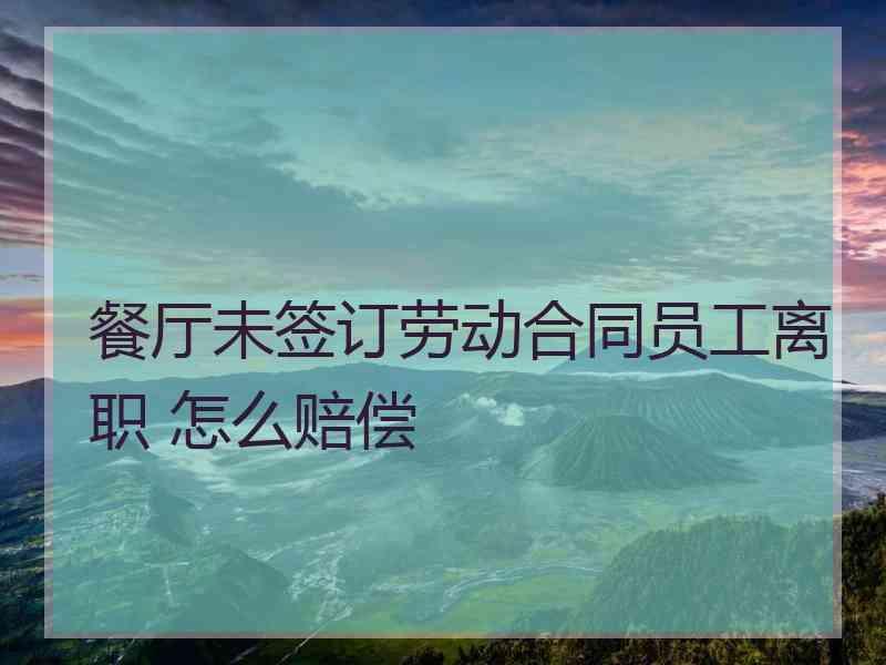 餐厅未签订劳动合同员工离职 怎么赔偿