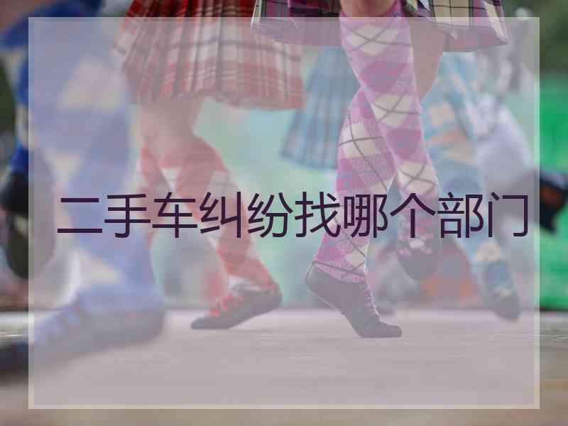 二手车纠纷找哪个部门