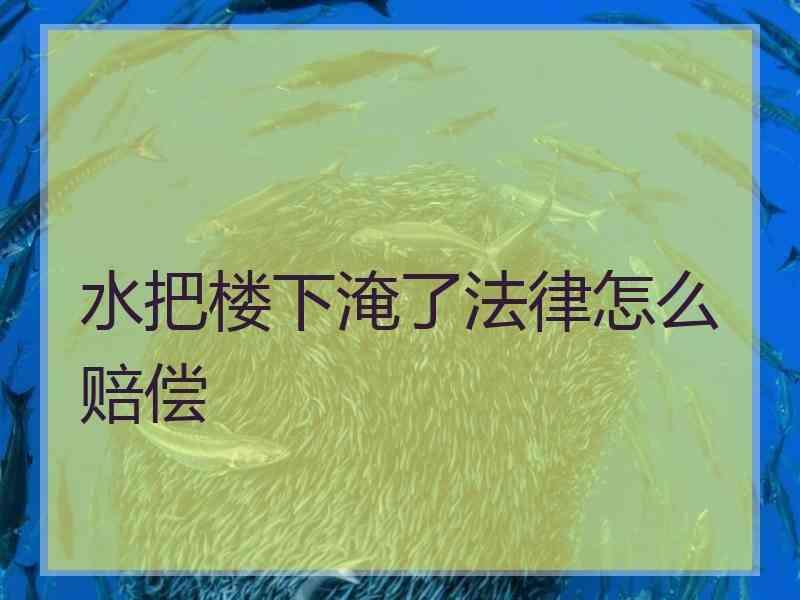 水把楼下淹了法律怎么赔偿