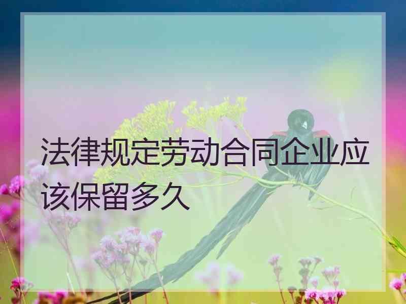 法律规定劳动合同企业应该保留多久