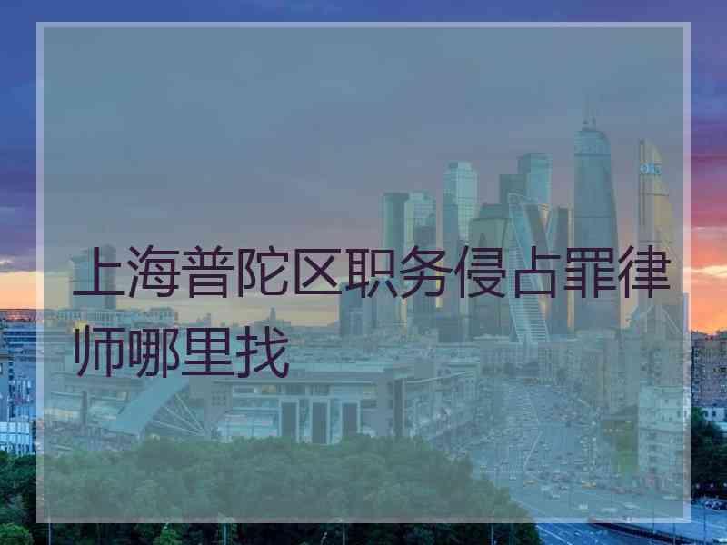 上海普陀区职务侵占罪律师哪里找