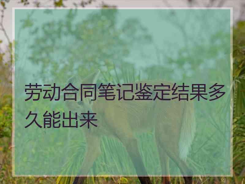 劳动合同笔记鉴定结果多久能出来