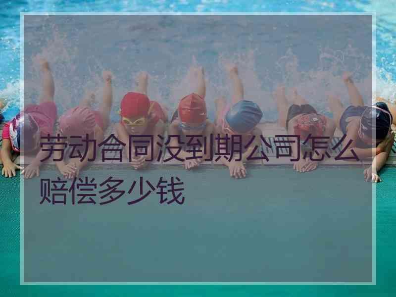 劳动合同没到期公司怎么赔偿多少钱