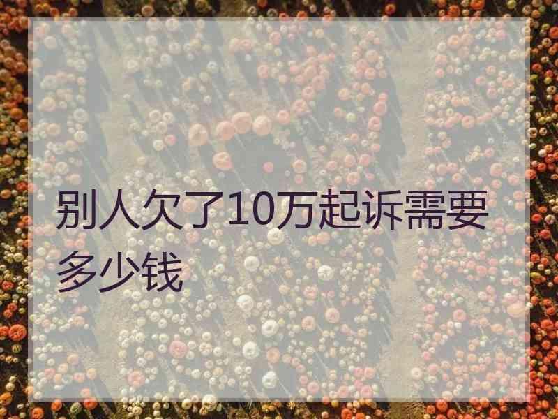 别人欠了10万起诉需要多少钱