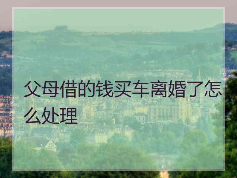 父母借的钱买车离婚了怎么处理