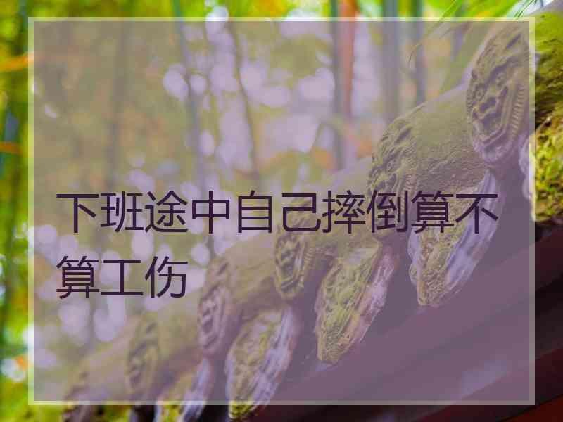 下班途中自己摔倒算不算工伤