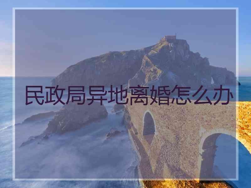 民政局异地离婚怎么办