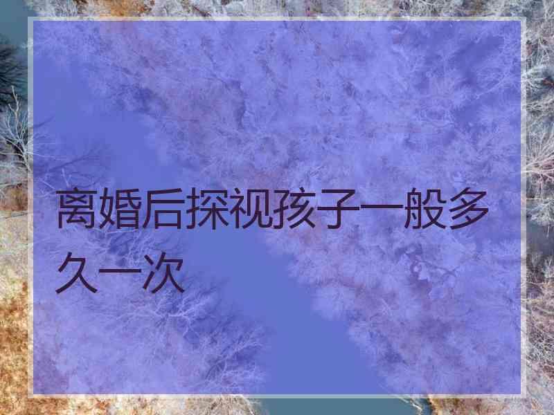 离婚后探视孩子一般多久一次