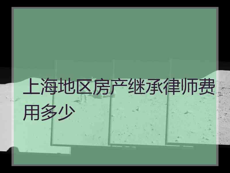 上海地区房产继承律师费用多少