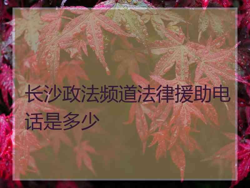 长沙政法频道法律援助电话是多少