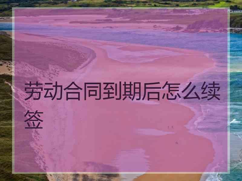 劳动合同到期后怎么续签