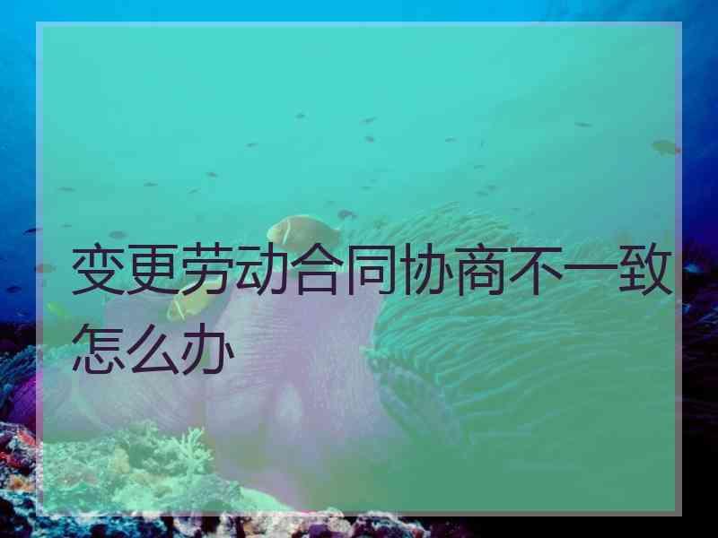 变更劳动合同协商不一致怎么办