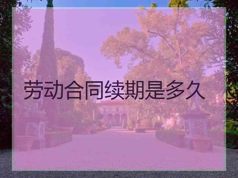 劳动合同续期是多久