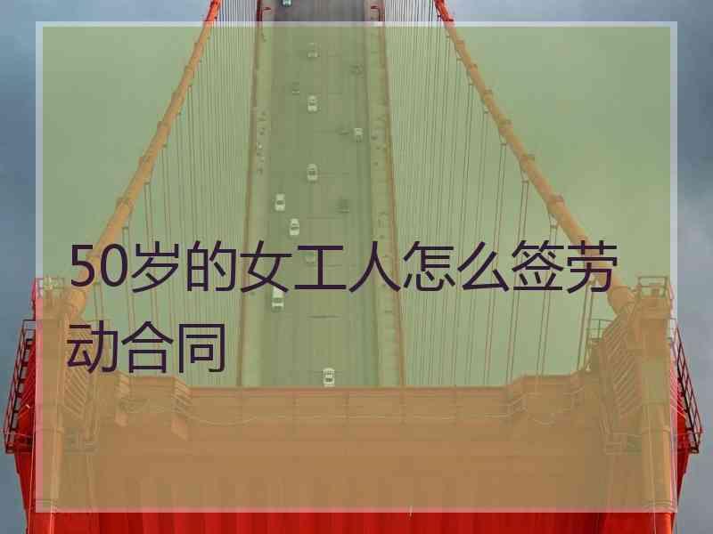 50岁的女工人怎么签劳动合同