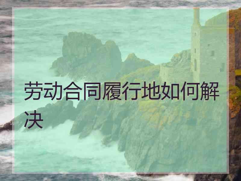 劳动合同履行地如何解决