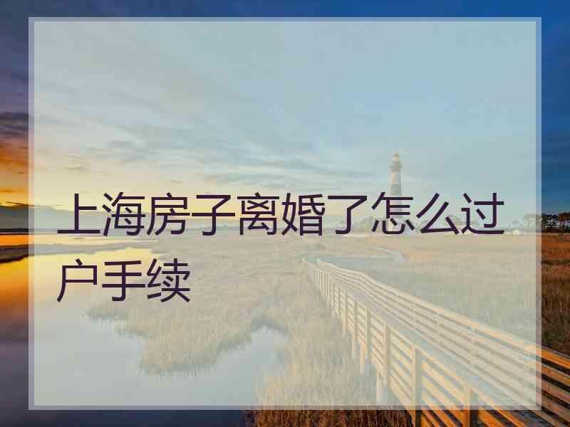 上海房子离婚了怎么过户手续