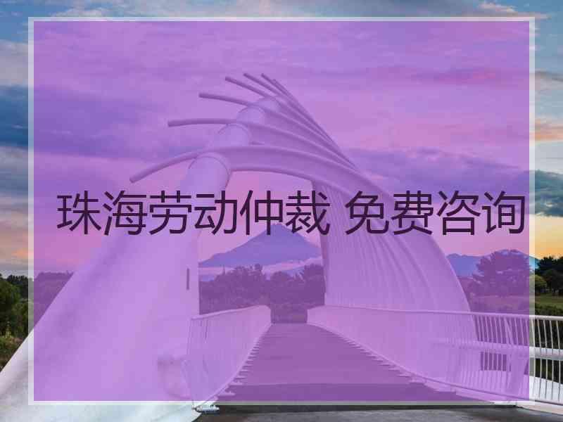 珠海劳动仲裁 免费咨询
