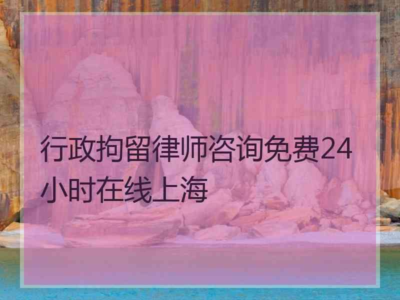 行政拘留律师咨询免费24小时在线上海