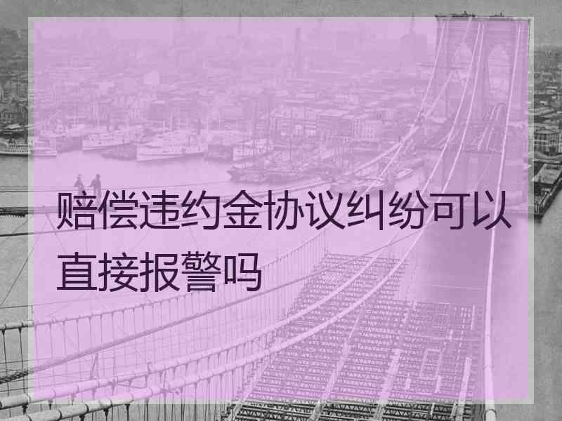 赔偿违约金协议纠纷可以直接报警吗