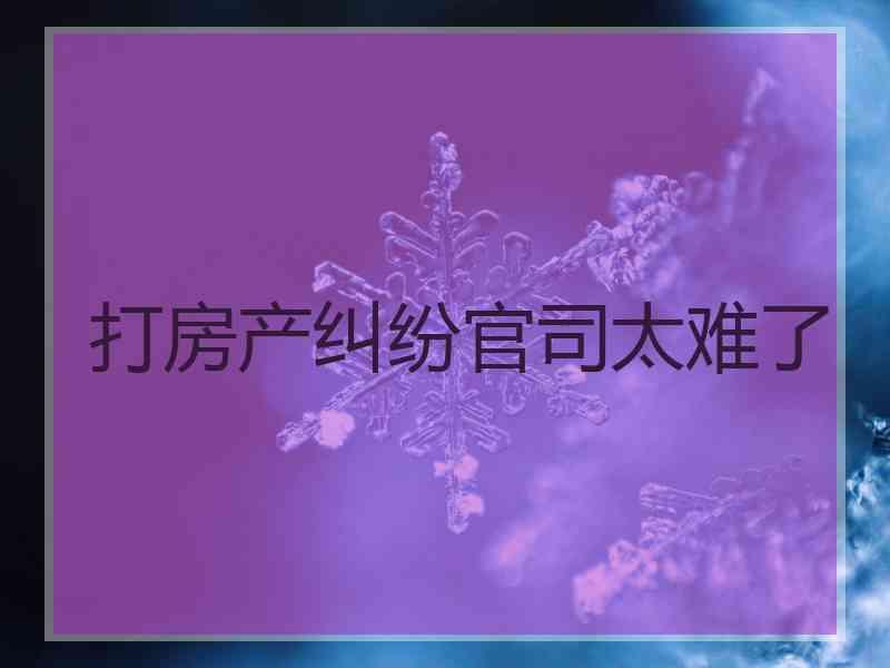 打房产纠纷官司太难了