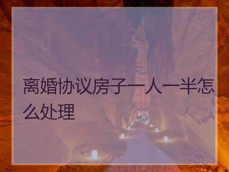 离婚协议房子一人一半怎么处理