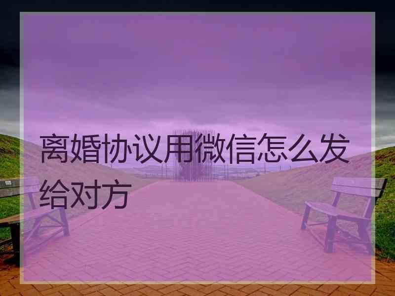 离婚协议用微信怎么发给对方