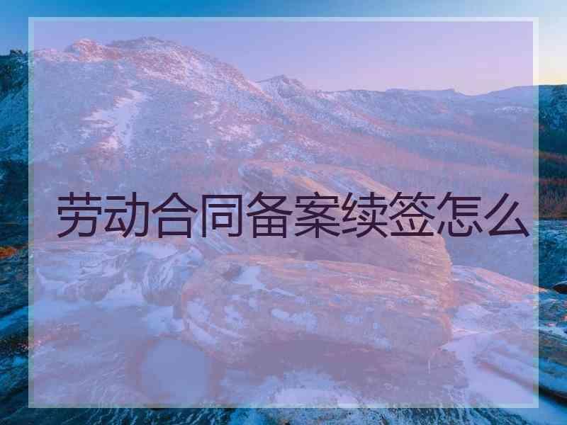 劳动合同备案续签怎么