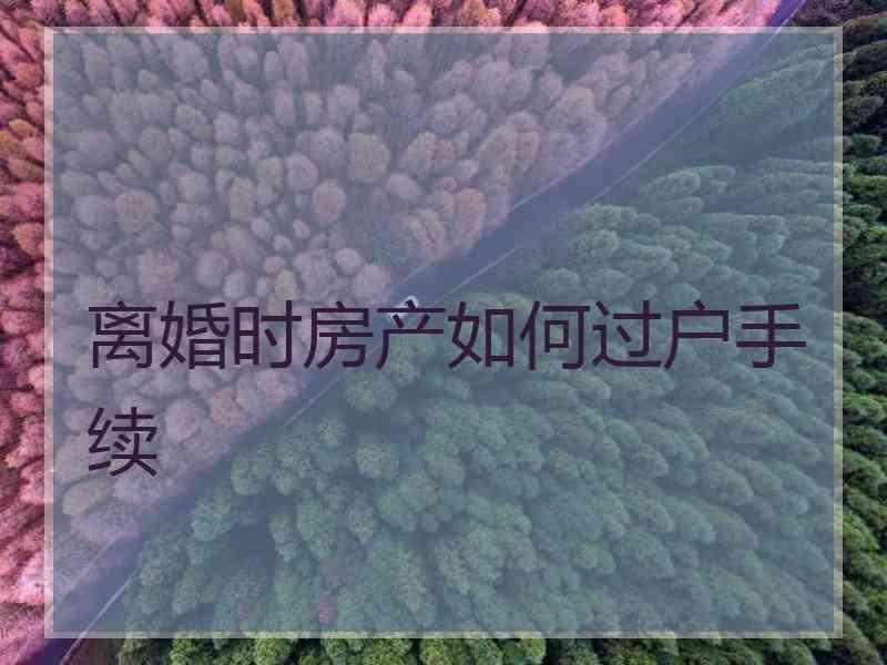 离婚时房产如何过户手续