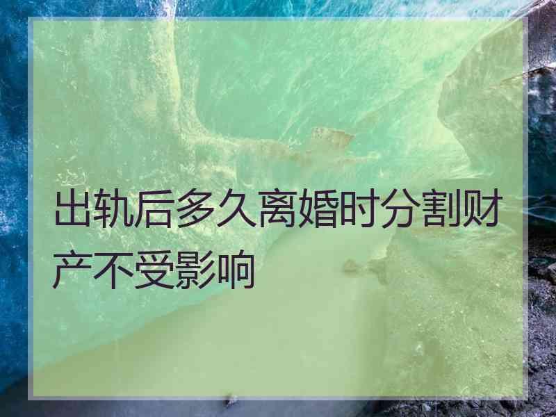 出轨后多久离婚时分割财产不受影响