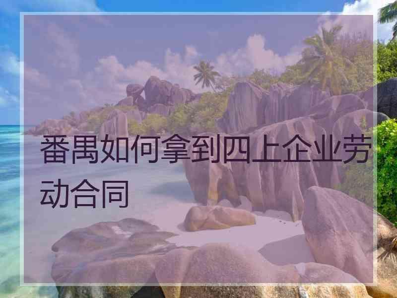 番禺如何拿到四上企业劳动合同