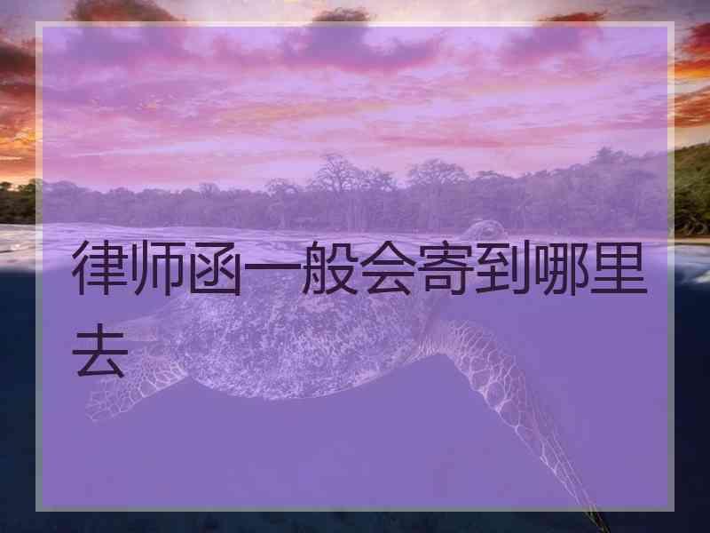 律师函一般会寄到哪里去