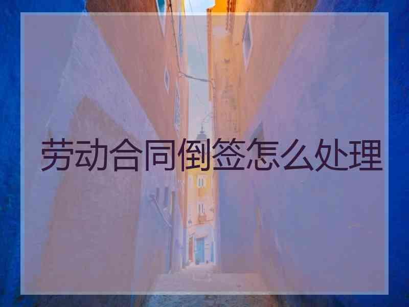 劳动合同倒签怎么处理