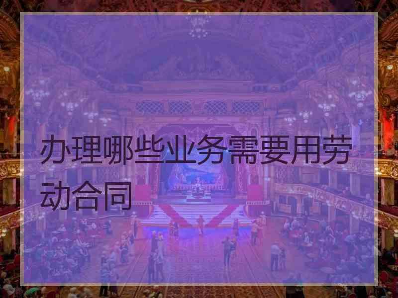 办理哪些业务需要用劳动合同