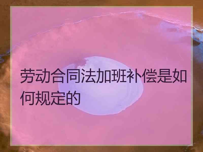 劳动合同法加班补偿是如何规定的