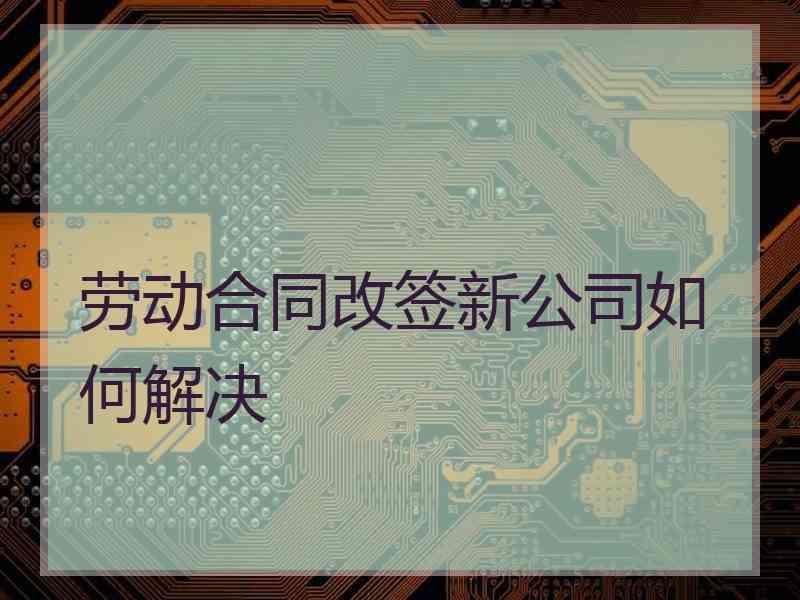 劳动合同改签新公司如何解决